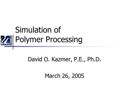 Simulation of Polymer Processing David O. Kazmer, P.E., Ph.D. March 26, 2005.