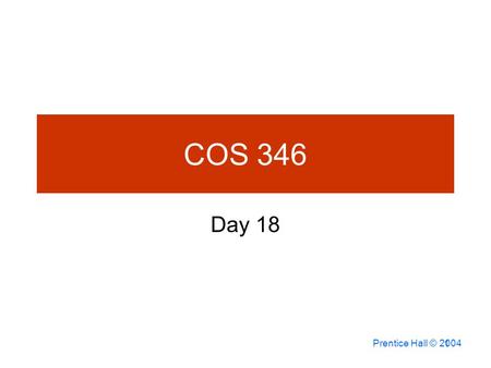 Prentice Hall © 2004 1 COS 346 Day 18. 7-2 Agenda Questions? Assignment 8 Due Assignment 9 posted –Due April 2:05 PM Quiz 2 Today –SQL Chaps 2-19.