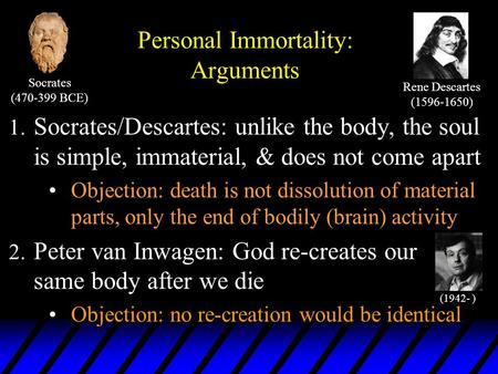 Personal Immortality: Arguments 1. Socrates/Descartes: unlike the body, the soul is simple, immaterial, & does not come apart Objection: death is not dissolution.