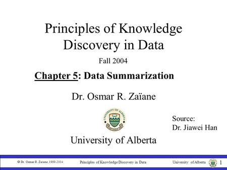 University of Alberta  Dr. Osmar R. Zaïane, 1999-2004 1 Principles of Knowledge Discovery in Data Dr. Osmar R. Zaïane University of Alberta Fall 2004.