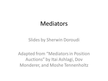 Mediators Slides by Sherwin Doroudi Adapted from “Mediators in Position Auctions” by Itai Ashlagi, Dov Monderer, and Moshe Tennenholtz.