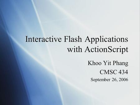 Interactive Flash Applications with ActionScript Khoo Yit Phang CMSC 434 September 26, 2006 Khoo Yit Phang CMSC 434 September 26, 2006.