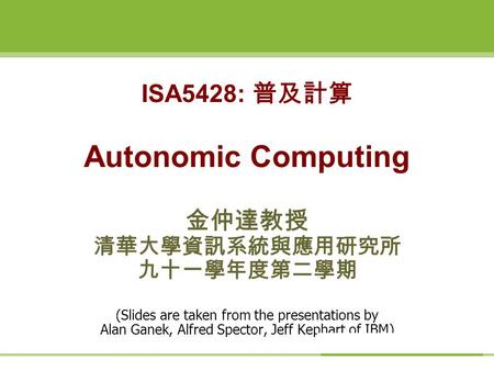 ISA5428: 普及計算 Autonomic Computing 金仲達教授 清華大學資訊系統與應用研究所 九十一學年度第二學期 (Slides are taken from the presentations by Alan Ganek, Alfred Spector, Jeff Kephart.