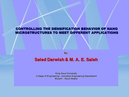 CONTROLLING THE DENSIFICATION BEHAVIOR OF NANO MICROSTRUCTURES TO MEET DIFFERENT APPLICATIONS By : Saied Darwish & M. A. E. Saleh King Saud University.