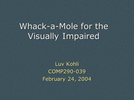 Whack-a-Mole for the Visually Impaired Luv Kohli COMP290-039 February 24, 2004.