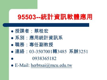 95503-- 統計資訊軟體應用 授課者：蔡桂宏 系別：應用統計資訊系 職務：專任副教授 連絡： 03-3507001 轉 3485 系辦 3251 0938365182