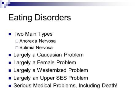 Eating Disorders Two Main Types  Anorexia Nervosa  Bulimia Nervosa Largely a Caucasian Problem Largely a Female Problem Largely a Westernized Problem.