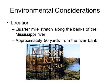 Environmental Considerations Location –Quarter mile stretch along the banks of the Mississippi river –Approximately 50 yards from the river bank.