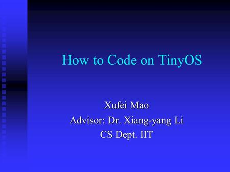 How to Code on TinyOS Xufei Mao Advisor: Dr. Xiang-yang Li CS Dept. IIT.