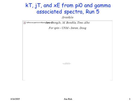 1 Jan Rak6/14/2015 kT, jT, and xE from pi0 and gamma associated spectra, Run 5 Jyvaskyla Jan, DongJo, M. Bondila, Timo Alho For spin - UNM - Imran, Doug.