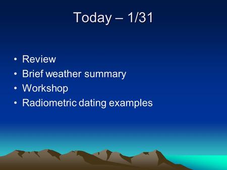 Today – 1/31 Review Brief weather summary Workshop Radiometric dating examples.