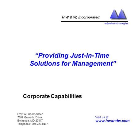 HW&W, Incorporated 7602 Granada Drive Bethesda, MD 20817 Telephone: 301-229-0497 H W & W, Incorporated e-Business Strategies “Providing Just-in-Time Solutions.