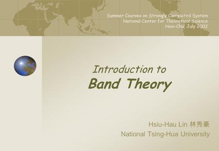 Summer Courses on Strongly Correlated System National Center for Theoretical Science Hsin-Chu, July 2002 Introduction to Band Theory Hsiu-Hau Lin 林秀豪.