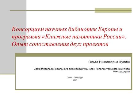 Консорциум научных библиотек Европы и программа «Книжные памятники России». Опыт сопоставления двух проектов Ольга Николаевна Кулиш Заместитель генерального.