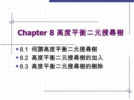 8.1 何謂高度平衡二元搜尋樹 8.2 高度平衡二元搜尋樹的加入 8.3 高度平衡二元搜尋樹的刪除