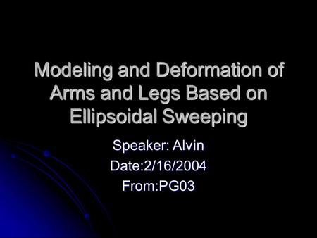 Modeling and Deformation of Arms and Legs Based on Ellipsoidal Sweeping Speaker: Alvin Date:2/16/2004From:PG03.