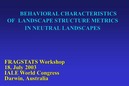 BEHAVIORAL CHARACTERISTICS OF LANDSCAPE STRUCTURE METRICS IN NEUTRAL LANDSCAPES FRAGSTATS Workshop 18, July 2003 IALE World Congress Darwin, Australia.