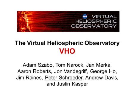 The Virtual Heliospheric Observatory VHO Adam Szabo, Tom Narock, Jan Merka, Aaron Roberts, Jon Vandegriff, George Ho, Jim Raines, Peter Schroeder, Andrew.