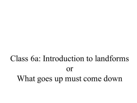 Class 6a: Introduction to landforms or What goes up must come down.