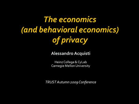 Alessandro Acquisti Heinz College & CyLab Carnegie Mellon University TRUST Autumn 2009 Conference The economics (and behavioral economics) of privacy.