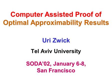 Computer Assisted Proof of Optimal Approximability Results Uri Zwick Uri Zwick Tel Aviv University SODA’02, January 6-8, San Francisco.