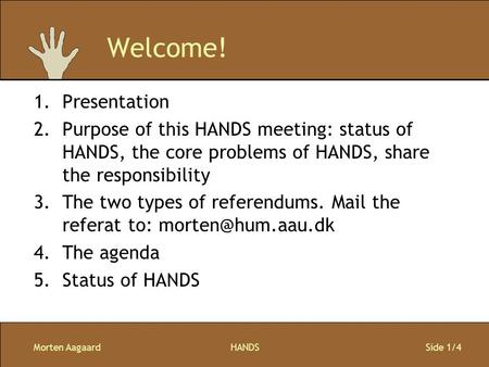 Morten AagaardHANDS Side 1/4 Welcome! 1.Presentation 2.Purpose of this HANDS meeting: status of HANDS, the core problems of HANDS, share the responsibility.