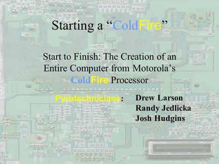 Starting a “Cold Fire ” Start to Finish: The Creation of an Entire Computer from Motorola’s Cold Fire Processor Pyrotechnicians : Drew Larson Randy Jedlicka.