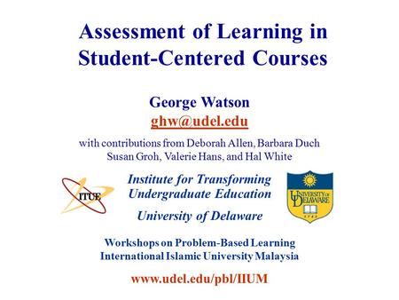 University of Delaware Workshops on Problem-Based Learning International Islamic University Malaysia www.udel.edu/pbl/IIUM Assessment of Learning in Student-Centered.