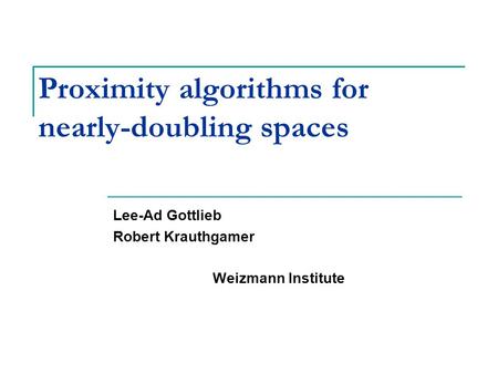 Proximity algorithms for nearly-doubling spaces Lee-Ad Gottlieb Robert Krauthgamer Weizmann Institute TexPoint fonts used in EMF. Read the TexPoint manual.