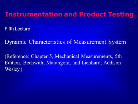 1 Fifth Lecture Dynamic Characteristics of Measurement System (Reference: Chapter 5, Mechanical Measurements, 5th Edition, Bechwith, Marangoni, and Lienhard,