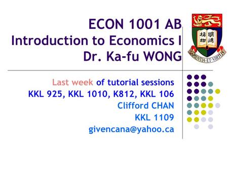 ECON 1001 AB Introduction to Economics I Dr. Ka-fu WONG Last week of tutorial sessions KKL 925, KKL 1010, K812, KKL 106 Clifford CHAN KKL 1109