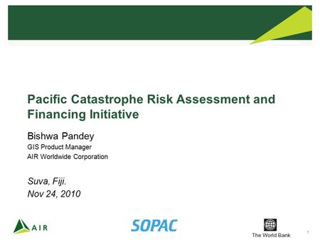 1 The World Bank Pacific Catastrophe Risk Assessment and Financing Initiative Bishwa Pandey GIS Product Manager AIR Worldwide Corporation Suva, Fiji. Nov.