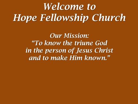 Welcome to Hope Fellowship Church Our Mission: “To know the triune God in the person of Jesus Christ and to make Him known.”