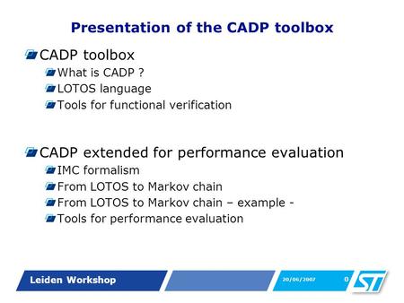 Leiden Workshop 20/06/2007 0 Presentation of the CADP toolbox CADP toolbox What is CADP ? LOTOS language Tools for functional verification CADP extended.