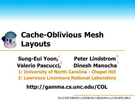 The UNIVERSITY of NORTH CAROLINA at CHAPEL HILL Cache-Oblivious Mesh Layouts Sung-Eui Yoon, Peter Lindstrom Valerio Pascucci, Dinesh Manocha 1: University.