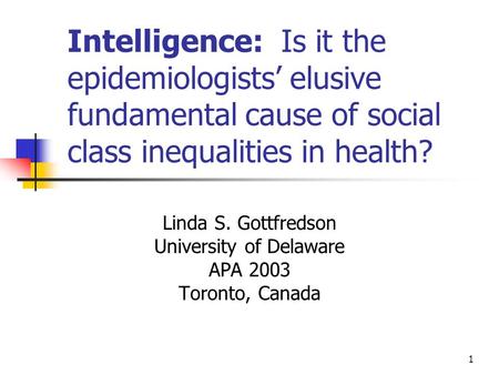 1 Intelligence: Is it the epidemiologists’ elusive fundamental cause of social class inequalities in health? Linda S. Gottfredson University of Delaware.