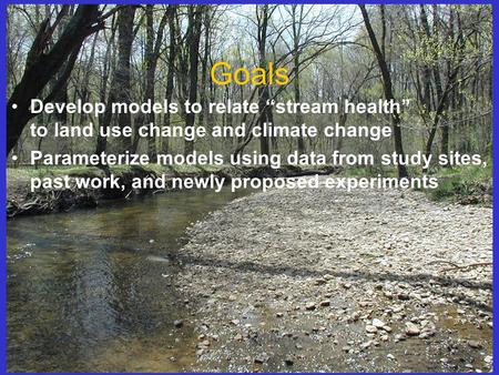 Goals Develop models to relate “stream health” to land use change and climate change Parameterize models using data from study sites, past work, and newly.