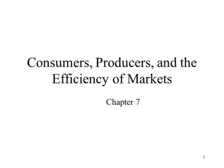 1 Consumers, Producers, and the Efficiency of Markets Chapter 7.