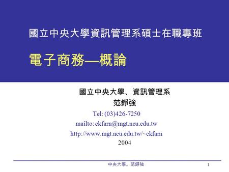 中央大學。范錚強 1 國立中央大學資訊管理系碩士在職專班 電子商務 — 概論 國立中央大學、資訊管理系 范錚強 Tel: (03)426-7250 mailto:  2004.