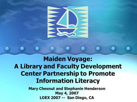 Maiden Voyage: A Library and Faculty Development Center Partnership to Promote Information Literacy Mary Chesnut and Stephanie Henderson May 4, 2007 LOEX.