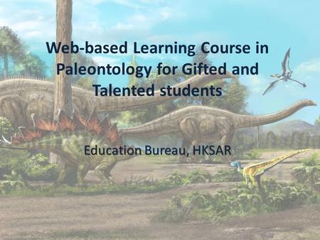 Education Bureau, HKSAR Web-based Learning Course in Paleontology for Gifted and Talented students Education Bureau, HKSAR.