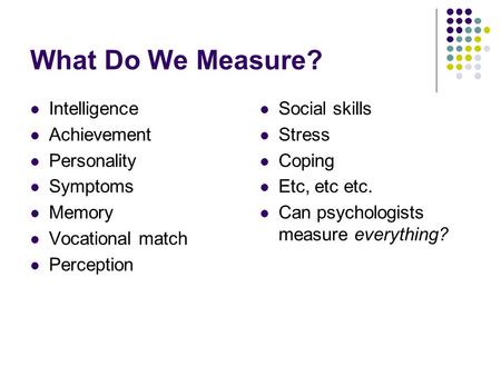 What Do We Measure? Intelligence Achievement Personality Symptoms Memory Vocational match Perception Social skills Stress Coping Etc, etc etc. Can psychologists.