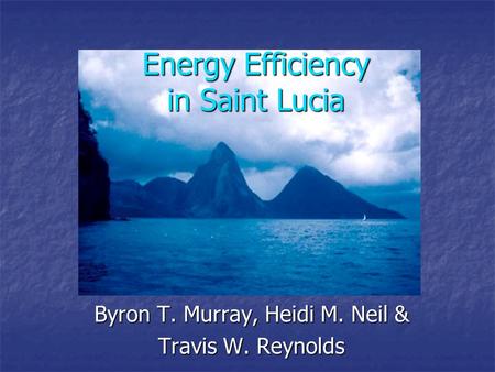 Energy Efficiency in Saint Lucia Byron T. Murray, Heidi M. Neil & Travis W. Reynolds.