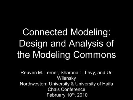 Reuven M. Lerner, Sharona T. Levy, and Uri Wilensky Northwestern University & University of Haifa Chais Conference February 10 th, 2010 Connected Modeling: