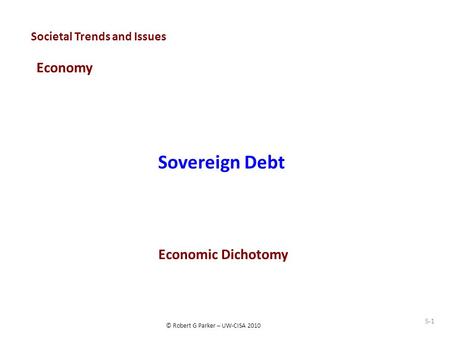 © Robert G Parker – UW-CISA 2010 Societal Trends and Issues Economy Sovereign Debt S-1 Economic Dichotomy.