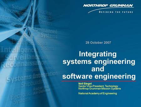 1 29 October 2007 Neil Siegel Sector Vice-President, Technology Northrop Grumman Mission Systems National Academy of Engineering Integrating systems engineering.