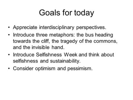 Goals for today Appreciate interdisciplinary perspectives. Introduce three metaphors: the bus heading towards the cliff, the tragedy of the commons, and.