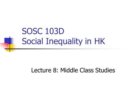 SOSC 103D Social Inequality in HK Lecture 8: Middle Class Studies.