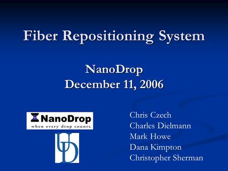 Fiber Repositioning System NanoDrop December 11, 2006 Chris Czech Charles Dielmann Mark Howe Dana Kimpton Christopher Sherman.