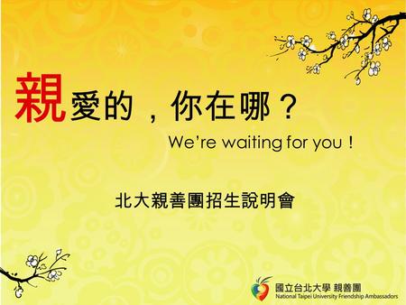 親 愛的，你在哪？ We’re waiting for you ！ 北大親善團招生說明會. 簡 介 團 名：北大親善團 成立時間： 2007 年 04 月 宗 旨：善待他人，熱心服務，多元化 發展，以自己做為台北大學的 榜樣。 任 期：至少 1.5 年.